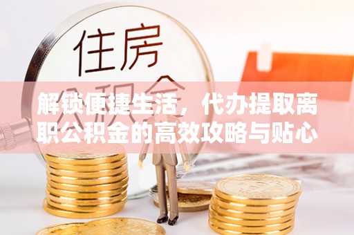 新宾解锁便捷生活，代办提取离职公积金的高效攻略与贴心建议