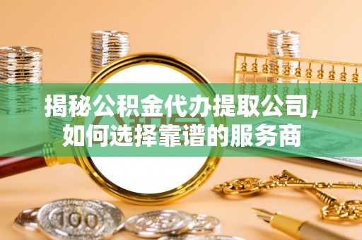 新宾揭秘公积金代办提取公司，如何选择靠谱的服务商