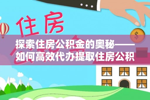 新宾探索住房公积金的奥秘——如何高效代办提取住房公积金