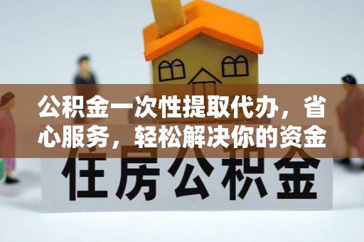 新宾公积金一次性提取代办，省心服务，轻松解决你的资金需求