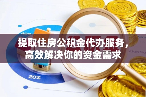 新宾提取住房公积金代办服务，高效解决你的资金需求
