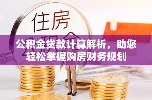 新宾公积金贷款计算解析，助您轻松掌握购房财务规划