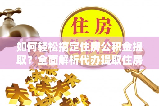 新宾如何轻松搞定住房公积金提取？全面解析代办提取住房公积金流程