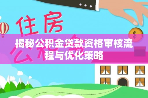新宾揭秘公积金贷款资格审核流程与优化策略
