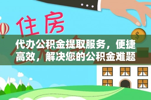 新宾代办公积金提取服务，便捷高效，解决您的公积金难题