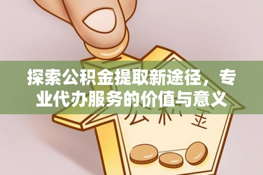 新宾探索公积金提取新途径，专业代办服务的价值与意义