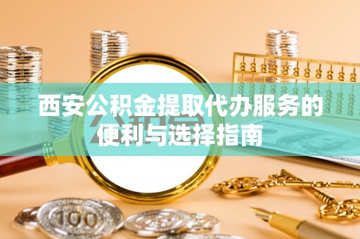新宾西安公积金提取代办服务的便利与选择指南