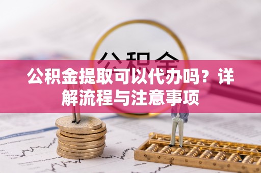新宾公积金提取可以代办吗？详解流程与注意事项