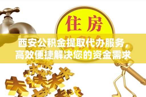 新宾西安公积金提取代办服务，高效便捷解决您的资金需求