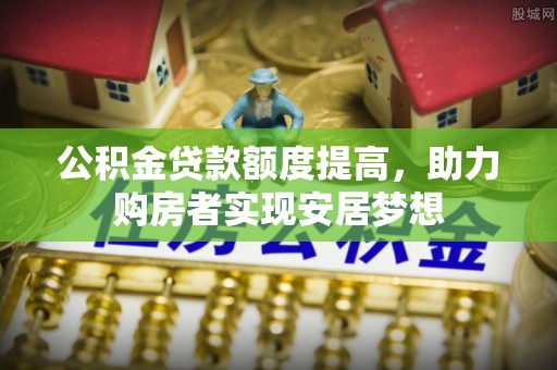 新宾公积金贷款额度提高，助力购房者实现安居梦想