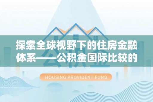 新宾探索全球视野下的住房金融体系——公积金国际比较的深度解析