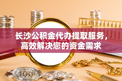 新宾长沙公积金代办提取服务，高效解决您的资金需求