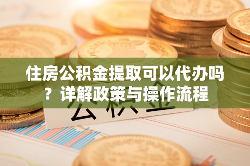 新宾住房公积金提取可以代办吗？详解政策与操作流程
