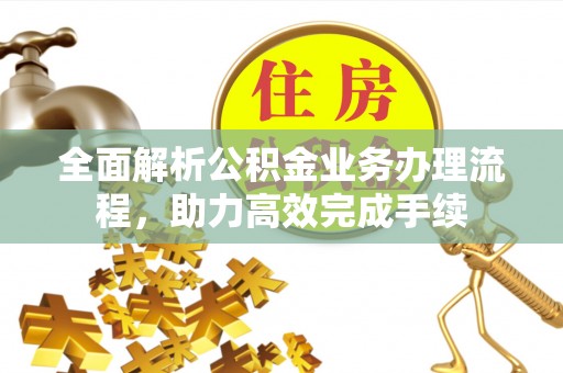 新宾全面解析公积金业务办理流程，助力高效完成手续