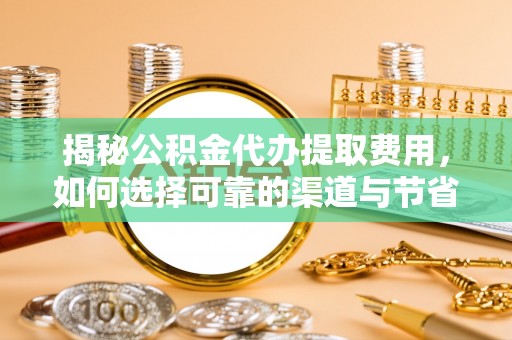 新宾揭秘公积金代办提取费用，如何选择可靠的渠道与节省成本