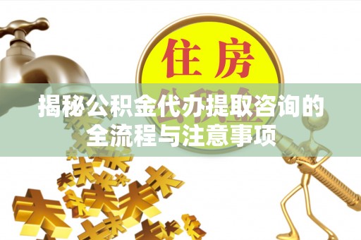 新宾揭秘公积金代办提取咨询的全流程与注意事项
