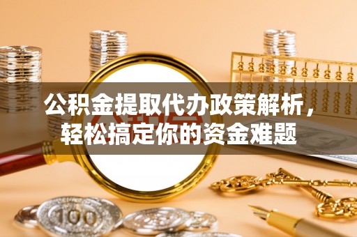 新宾公积金提取代办政策解析，轻松搞定你的资金难题