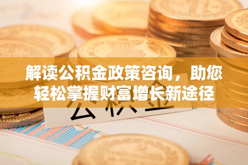 新宾解读公积金政策咨询，助您轻松掌握财富增长新途径