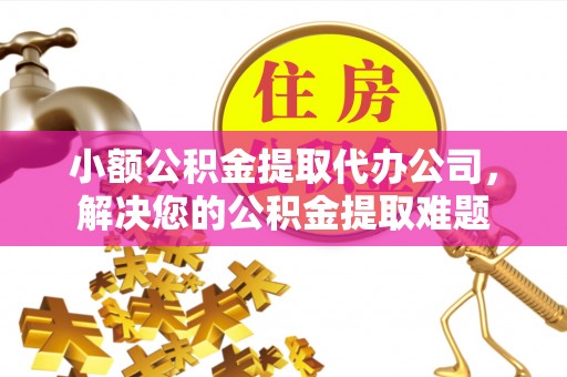 新宾小额公积金提取代办公司，解决您的公积金提取难题