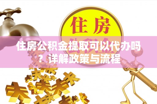 新宾住房公积金提取可以代办吗？详解政策与流程