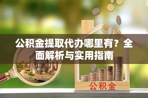 新宾公积金提取代办哪里有？全面解析与实用指南