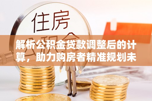 新宾解析公积金贷款调整后的计算，助力购房者精准规划未来