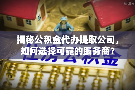 新宾揭秘公积金代办提取公司，如何选择可靠的服务商？