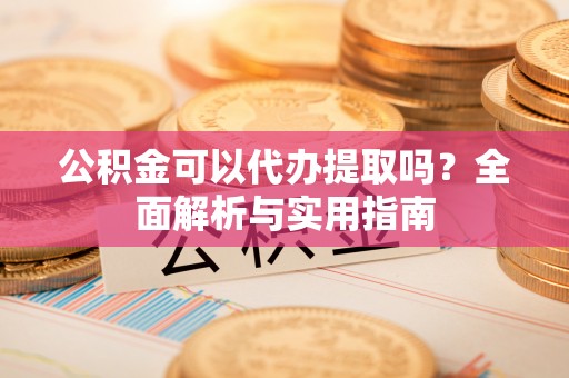新宾公积金可以代办提取吗？全面解析与实用指南