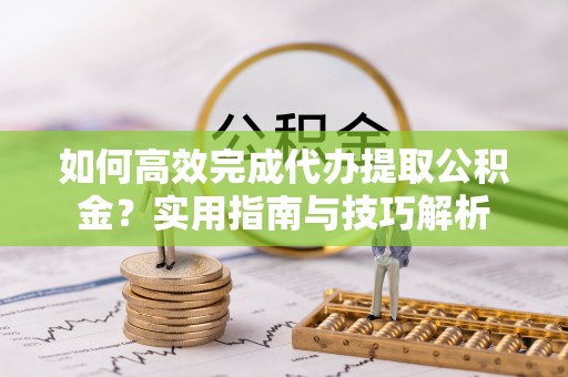 新宾如何高效完成代办提取公积金？实用指南与技巧解析