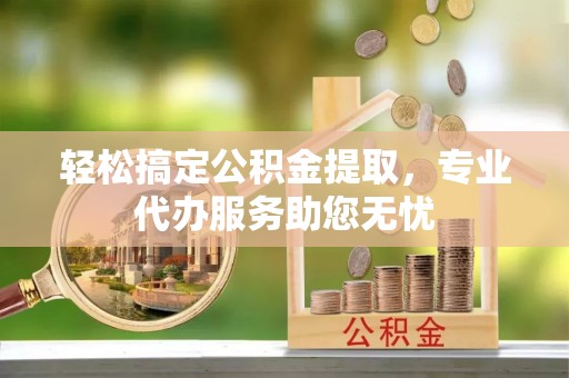 新宾轻松搞定公积金提取，专业代办服务助您无忧