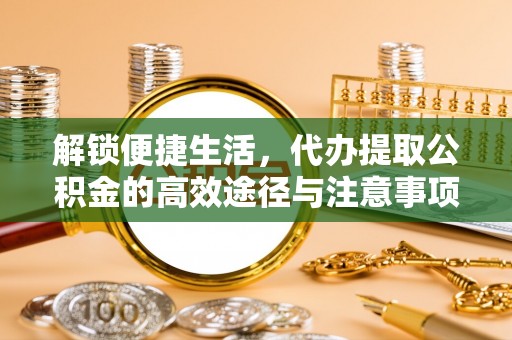 新宾解锁便捷生活，代办提取公积金的高效途径与注意事项