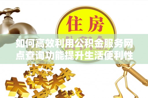 新宾如何高效利用公积金服务网点查询功能提升生活便利性