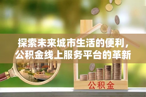 新宾探索未来城市生活的便利，公积金线上服务平台的革新与机遇