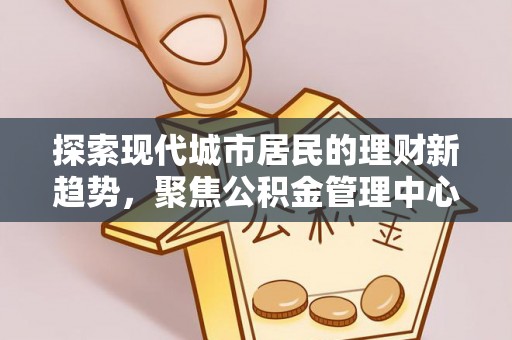 新宾探索现代城市居民的理财新趋势，聚焦公积金管理中心的服务创新