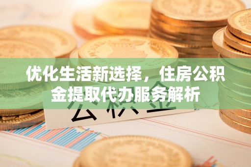 新宾优化生活新选择，住房公积金提取代办服务解析