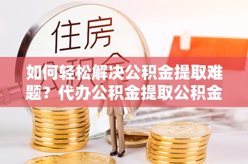 新宾如何轻松解决公积金提取难题？代办公积金提取公积金服务详解