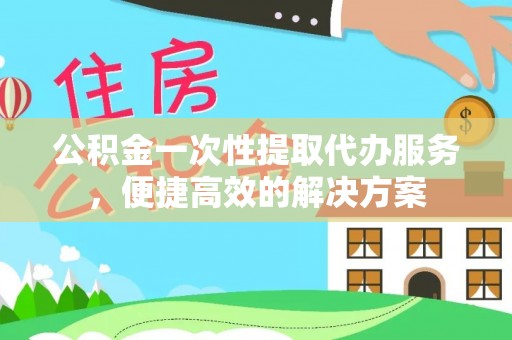 新宾公积金一次性提取代办服务，便捷高效的解决方案