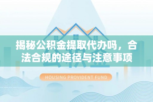 新宾揭秘公积金提取代办吗，合法合规的途径与注意事项