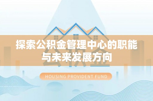 新宾探索公积金管理中心的职能与未来发展方向