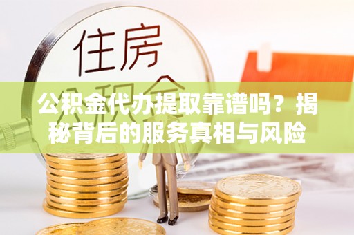 新宾公积金代办提取靠谱吗？揭秘背后的服务真相与风险