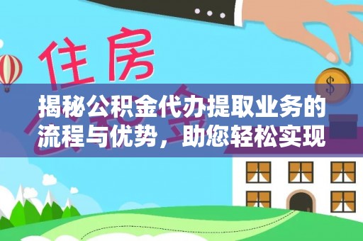 新宾揭秘公积金代办提取业务的流程与优势，助您轻松实现资金利用最大化