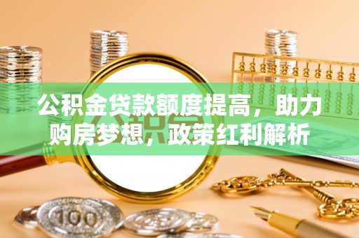 新宾公积金贷款额度提高，助力购房梦想，政策红利解析