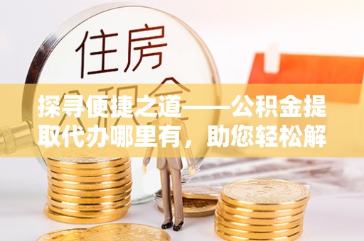 新宾探寻便捷之道——公积金提取代办哪里有，助您轻松解决资金难题