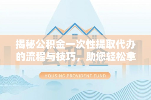 新宾揭秘公积金一次性提取代办的流程与技巧，助您轻松拿钱！