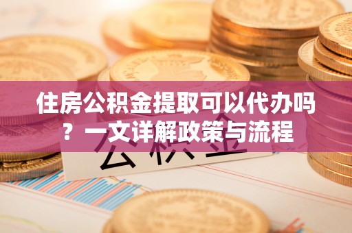 新宾住房公积金提取可以代办吗？一文详解政策与流程