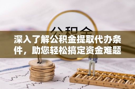 新宾深入了解公积金提取代办条件，助您轻松搞定资金难题