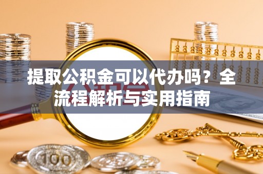 新宾提取公积金可以代办吗？全流程解析与实用指南