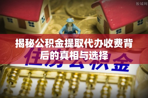 新宾揭秘公积金提取代办收费背后的真相与选择