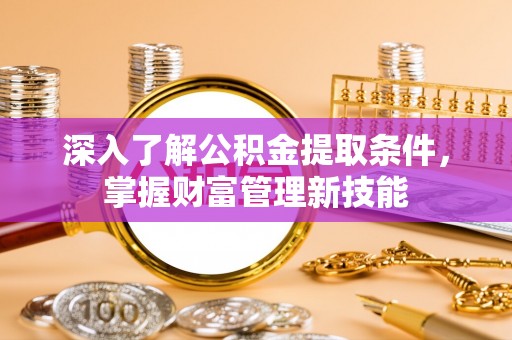 新宾深入了解公积金提取条件，掌握财富管理新技能