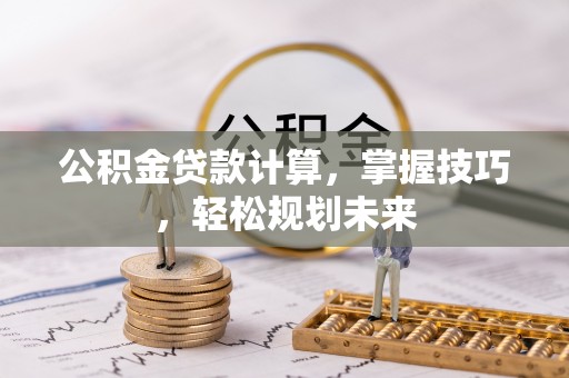 新宾公积金贷款计算，掌握技巧，轻松规划未来